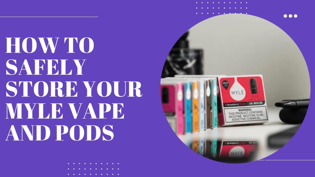 How to Safely Store Your Myle Vape and Pods